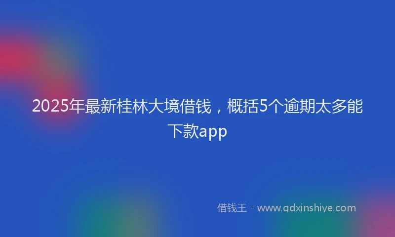 2025年最新桂林大境借钱，概括5个逾期太多能下款app
