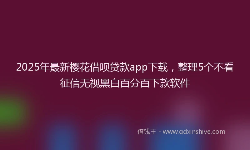 2025年最新樱花借呗贷款app下载，整理5个不看征信无视黑白百分百下款软件