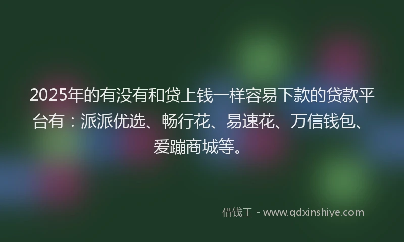 2025年的有没有和贷上钱一样容易下款的贷款平台有：派派优选、畅行花、易速花、万信钱包、爱蹦商城等。