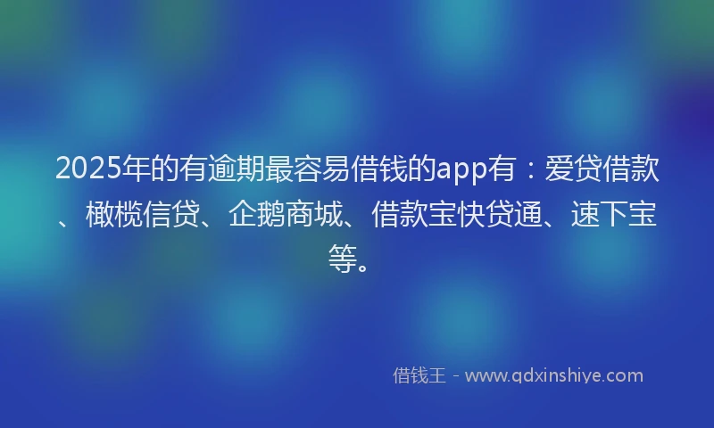 2025年的有逾期最容易借钱的app有：爱贷借款、橄榄信贷、企鹅商城、借款宝快贷通、速下宝等。