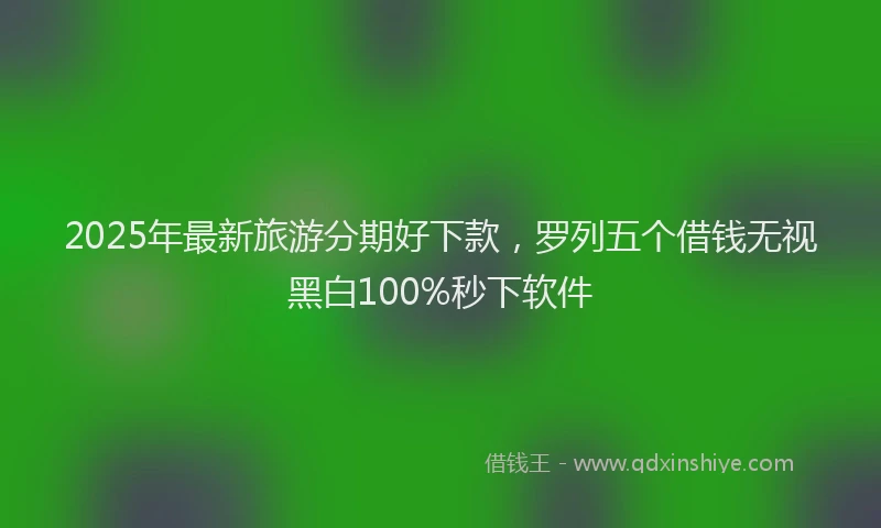 2025年最新旅游分期好下款，罗列五个借钱无视黑白100%秒下软件