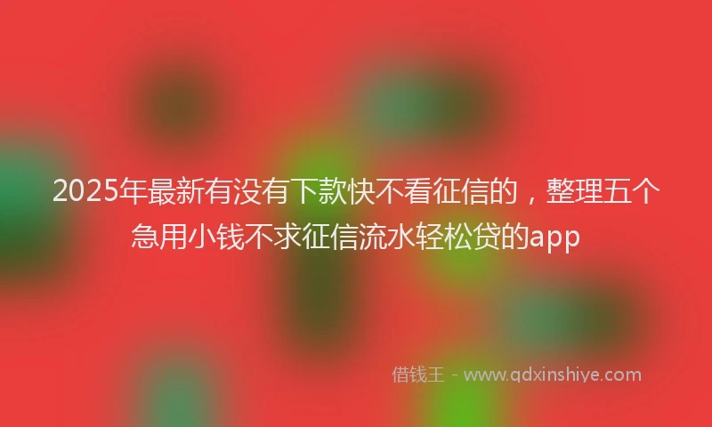 2025年最新有没有下款快不看征信的，整理五个急用小钱不求征信流水轻松贷的app