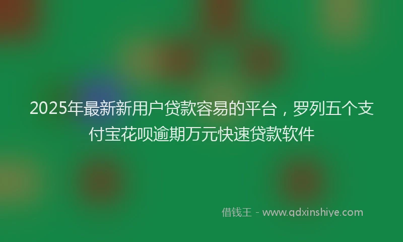 2025年最新新用户贷款容易的平台，罗列五个支付宝花呗逾期万元快速贷款软件