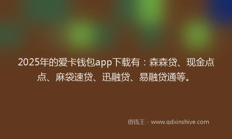 2025年的爱卡钱包app下载有:森森贷、现金点点、麻袋速贷、迅融贷、易融贷通等。