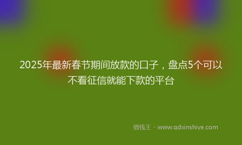 2025年最新春节期间放款的口子，盘点5个可以不看征信就能下款的平台