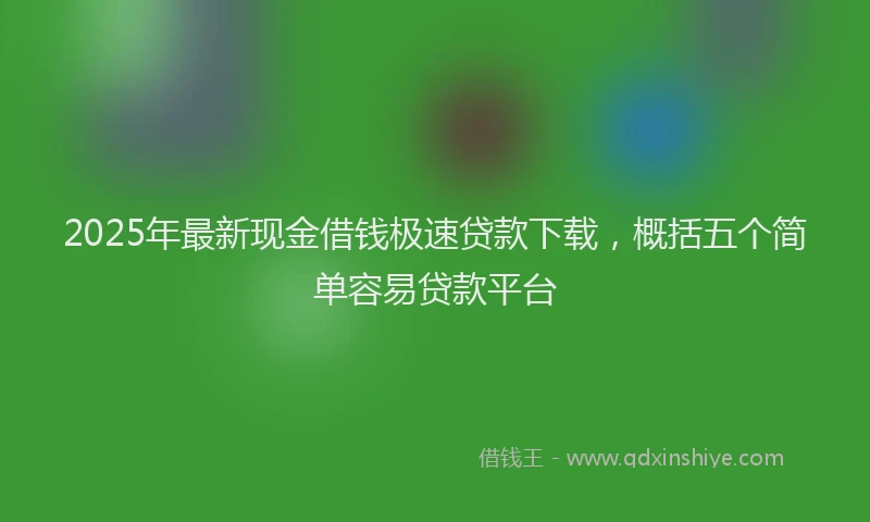 2025年最新现金借钱极速贷款下载，概括五个简单容易贷款平台
