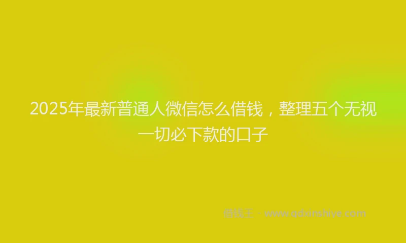 2025年最新普通人微信怎么借钱，整理五个无视一切必下款的口子