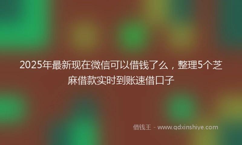2025年最新现在微信可以借钱了么，整理5个芝麻借款实时到账速借口子
