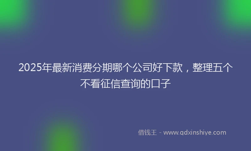 2025年最新消费分期哪个公司好下款，整理五个不看征信查询的口子