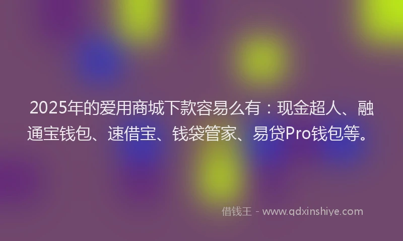 2025年的爱用商城下款容易么有：现金超人、融通宝钱包、速借宝、钱袋管家、易贷Pro钱包等。