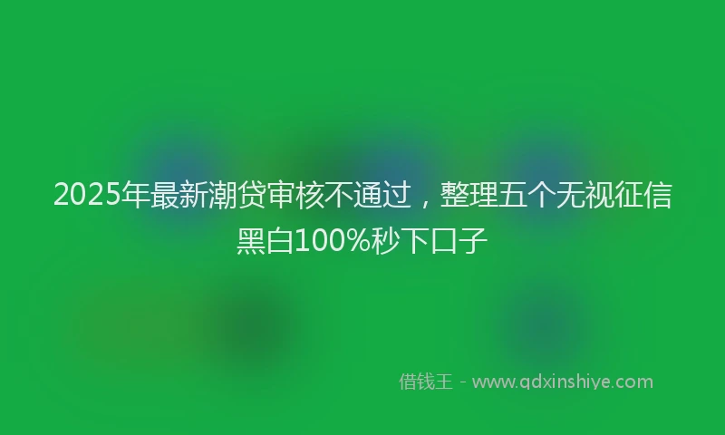 2025年最新潮贷审核不通过，整理五个无视征信黑白100%秒下口子