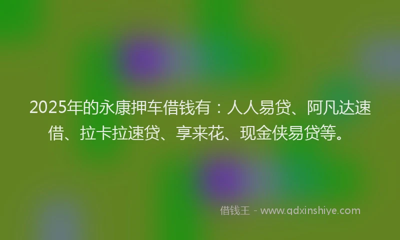 2025年的永康押车借钱有：人人易贷、阿凡达速借、拉卡拉速贷、享来花、现金侠易贷等。