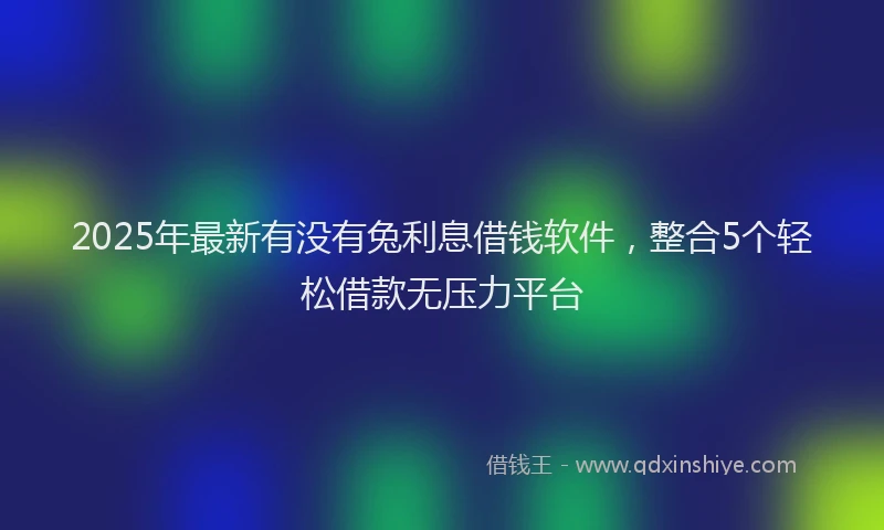 2025年最新有没有兔利息借钱软件，整合5个轻松借款无压力平台