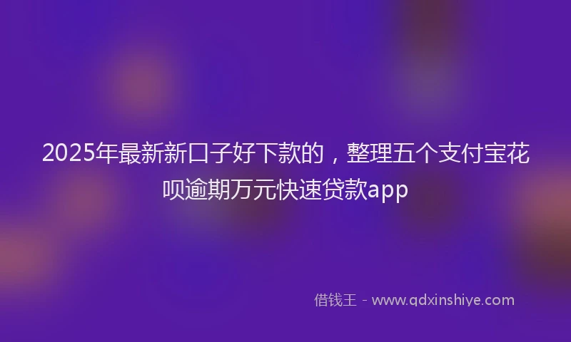 2025年最新新口子好下款的，整理五个支付宝花呗逾期万元快速贷款app