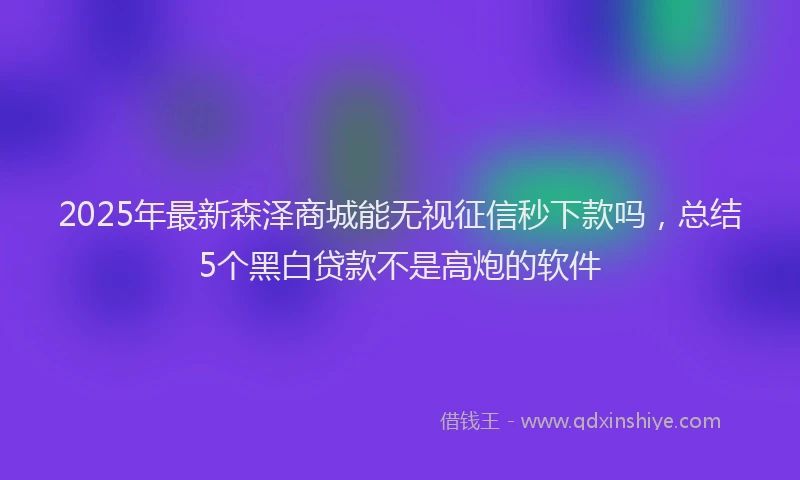 2025年最新森泽商城能无视征信秒下款吗，总结5个黑白贷款不是高炮的软件