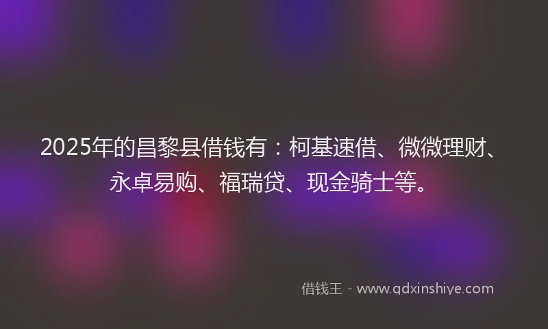 2025年的昌黎县借钱有：柯基速借、微微理财、永卓易购、福瑞贷、现金骑士等。