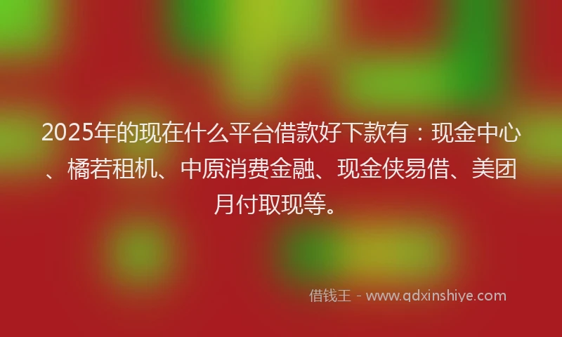 2025年的现在什么平台借款好下款有：现金中心、橘若租机、中原消费金融、现金侠易借、美团月付取现等。
