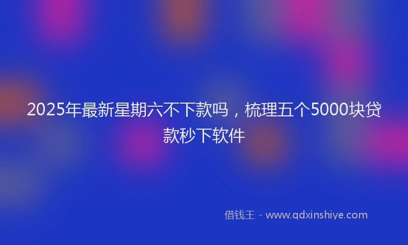 2025年最新星期六不下款吗，梳理五个5000块贷款秒下软件