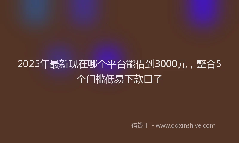 2025年最新现在哪个平台能借到3000元，整合5个门槛低易下款口子