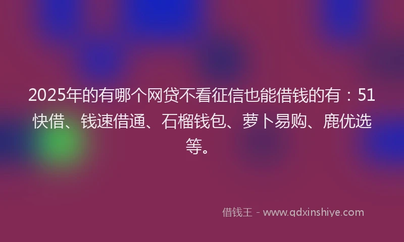 2025年的有哪个网贷不看征信也能借钱的有：51快借、钱速借通、石榴钱包、萝卜易购、鹿优选等。