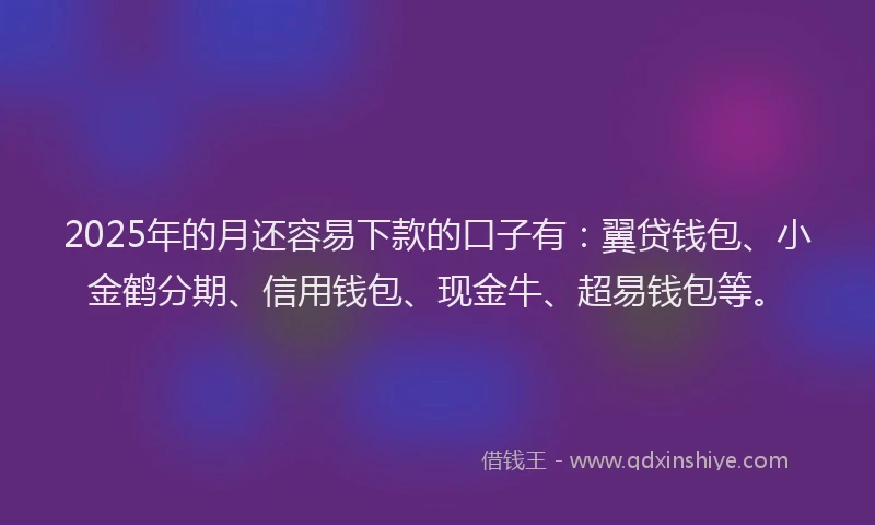 2025年的月还容易下款的口子有：翼贷钱包、小金鹤分期、信用钱包、现金牛、超易钱包等。