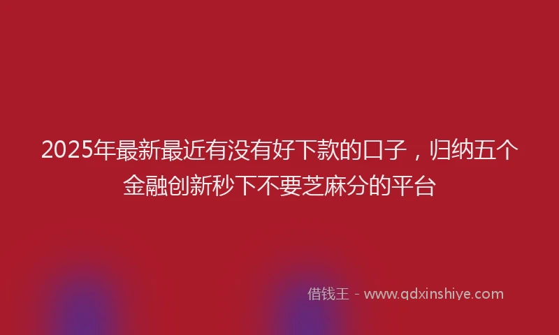 2025年最新最近有没有好下款的口子，归纳五个金融创新秒下不要芝麻分的平台