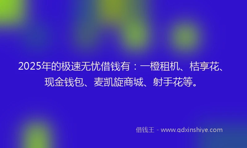 2025年的极速无忧借钱有：一橙租机、桔享花、现金钱包、麦凯旋商城、射手花等。