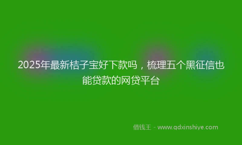 2025年最新桔子宝好下款吗，梳理五个黑征信也能贷款的网贷平台