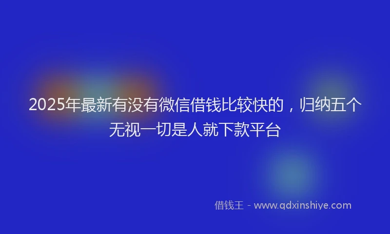 2025年最新有没有微信借钱比较快的，归纳五个无视一切是人就下款平台