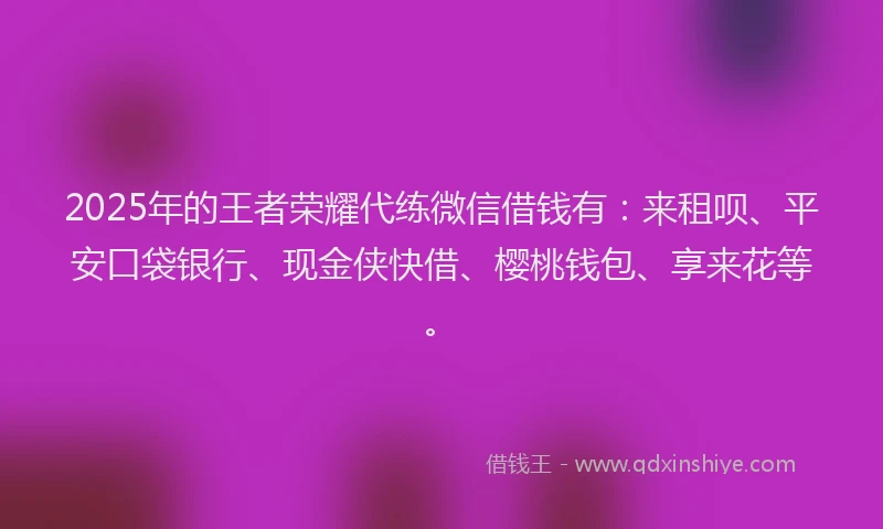 2025年的王者荣耀代练微信借钱有：来租呗、平安口袋银行、现金侠快借、樱桃钱包、享来花等。