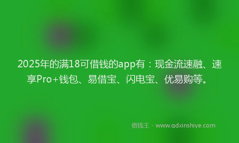 2025年的满18可借钱的app有：现金流速融、速享Pro+钱包、易借宝、闪电宝、优易购等。