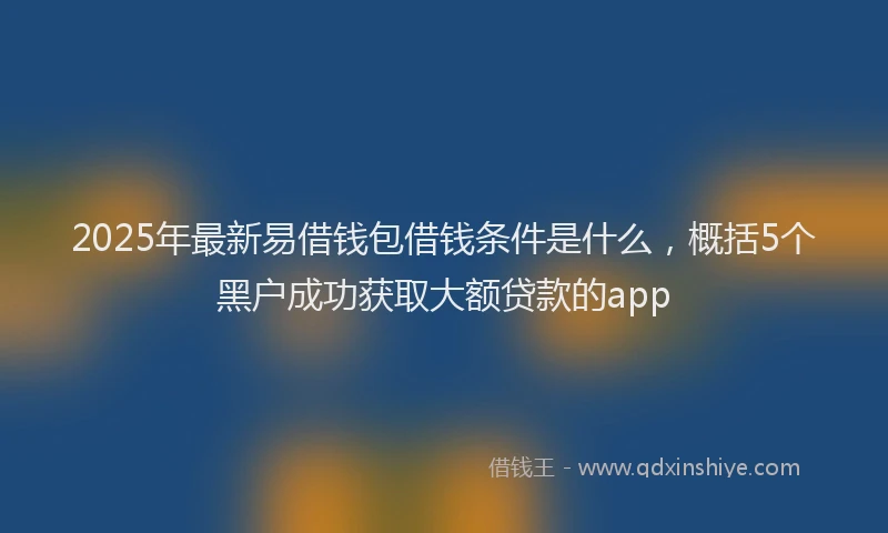2025年最新易借钱包借钱条件是什么，概括5个黑户成功获取大额贷款的app