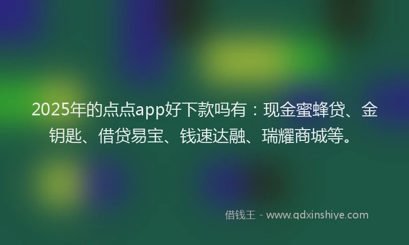 2025年的点点app好下款吗有：现金蜜蜂贷、金钥匙、借贷易宝、钱速达融、瑞耀商城等。