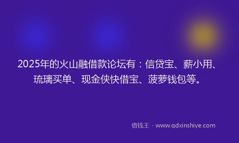 2025年的火山融借款论坛有：信贷宝、薪小用、琉璃买单、现金侠快借宝、菠萝钱包等。