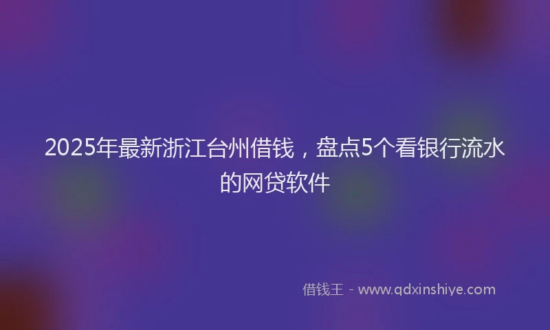 2025年最新浙江台州借钱，盘点5个看银行流水的网贷软件