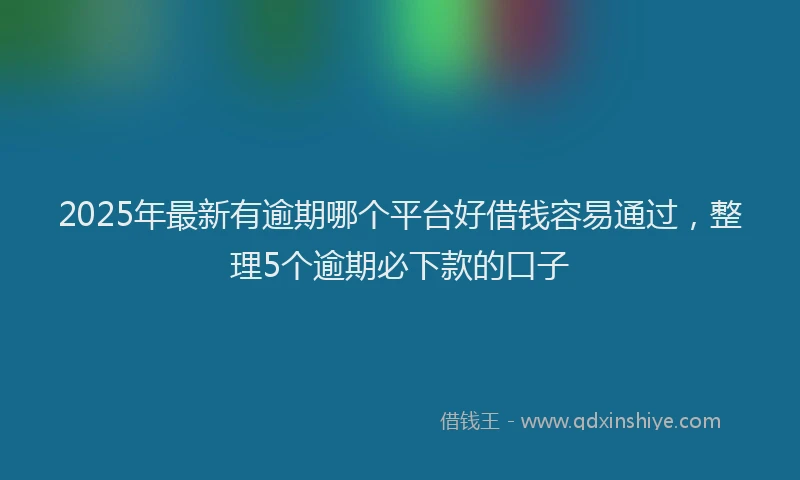 2025年最新有逾期哪个平台好借钱容易通过，整理5个逾期必下款的口子