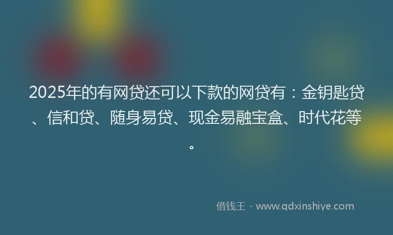2025年的有网贷还可以下款的网贷有：金钥匙贷、信和贷、随身易贷、现金易融宝盒、时代花等。