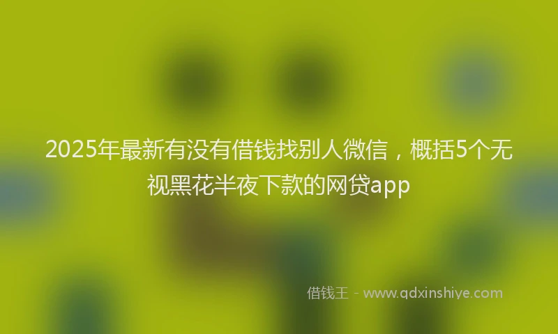 2025年最新有没有借钱找别人微信，概括5个无视黑花半夜下款的网贷app