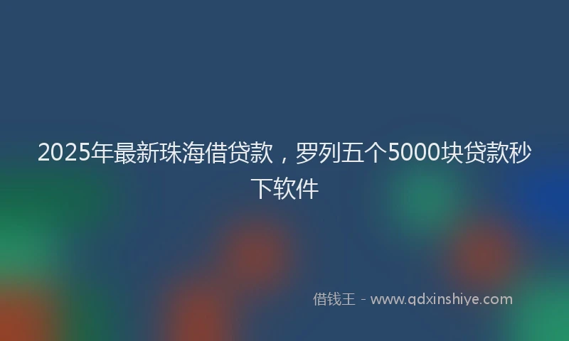 2025年最新珠海借贷款，罗列五个5000块贷款秒下软件