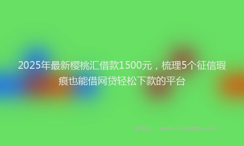 2025年最新樱桃汇借款1500元，梳理5个征信瑕疵也能借网贷轻松下款的平台