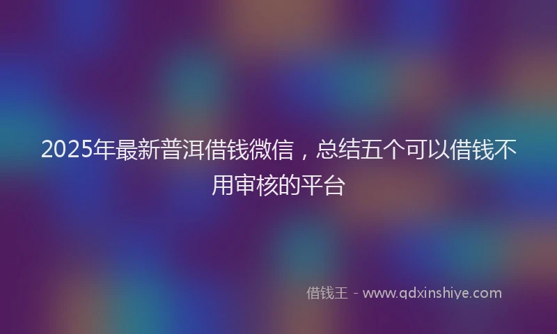 2025年最新普洱借钱微信，总结五个可以借钱不用审核的平台