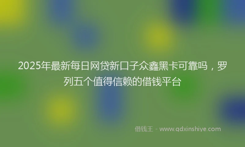 2025年最新每日网贷新口子众鑫黑卡可靠吗，罗列五个值得信赖的借钱平台
