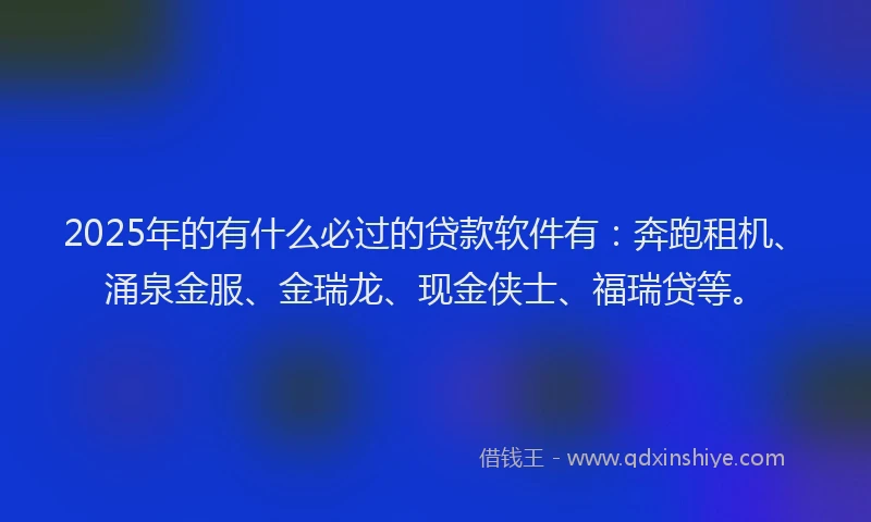 2025年的有什么必过的贷款软件有：奔跑租机、涌泉金服、金瑞龙、现金侠士、福瑞贷等。