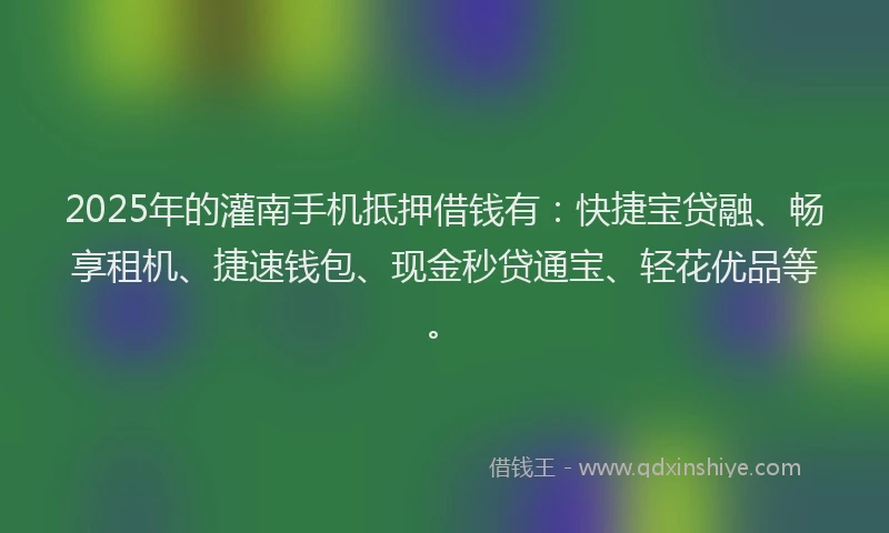 2025年的灌南手机抵押借钱有：快捷宝贷融、畅享租机、捷速钱包、现金秒贷通宝、轻花优品等。