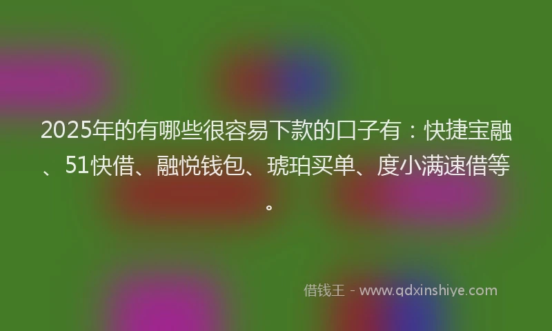 2025年的有哪些很容易下款的口子有：快捷宝融、51快借、融悦钱包、琥珀买单、度小满速借等。