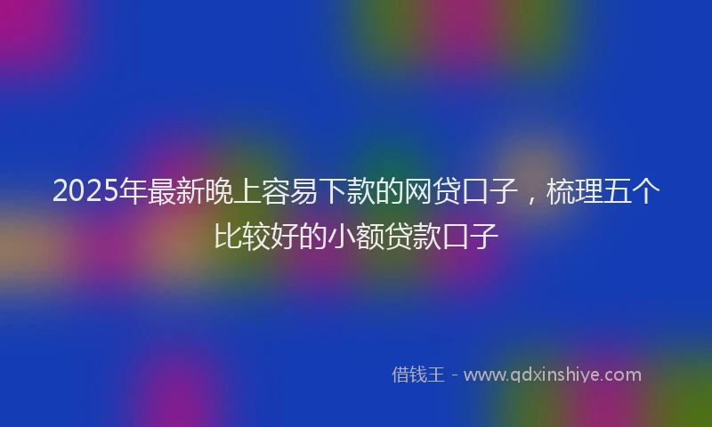 2025年最新晚上容易下款的网贷口子，梳理五个比较好的小额贷款口子