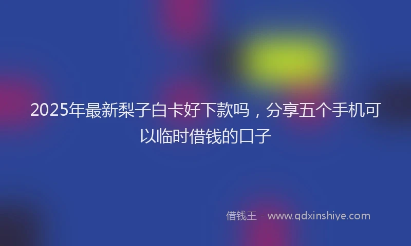 2025年最新梨子白卡好下款吗，分享五个手机可以临时借钱的口子