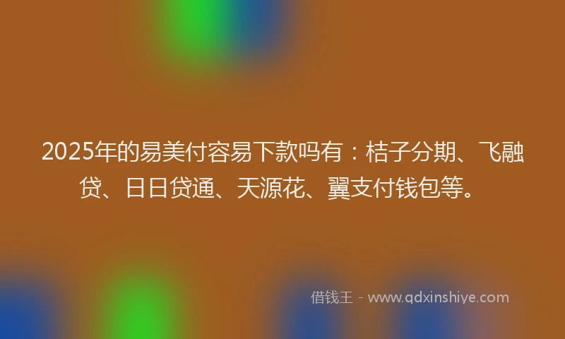 2025年的易美付容易下款吗有：桔子分期、飞融贷、日日贷通、天源花、翼支付钱包等。