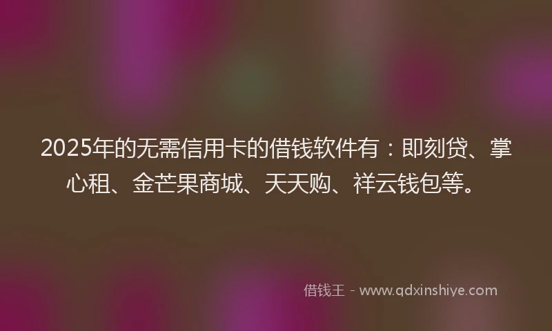 2025年的无需信用卡的借钱软件有：即刻贷、掌心租、金芒果商城、天天购、祥云钱包等。