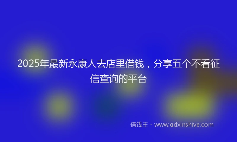 2025年最新永康人去店里借钱，分享五个不看征信查询的平台